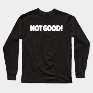 Not Good! Long Sleeve T-Shirt